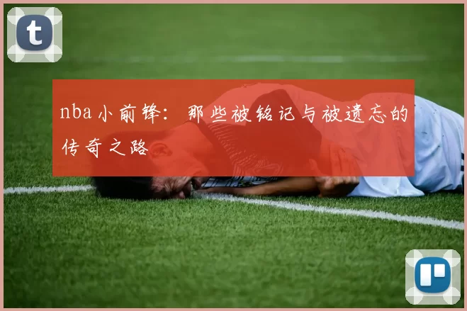 nba小前锋：那些被铭记与被遗忘的传奇之路