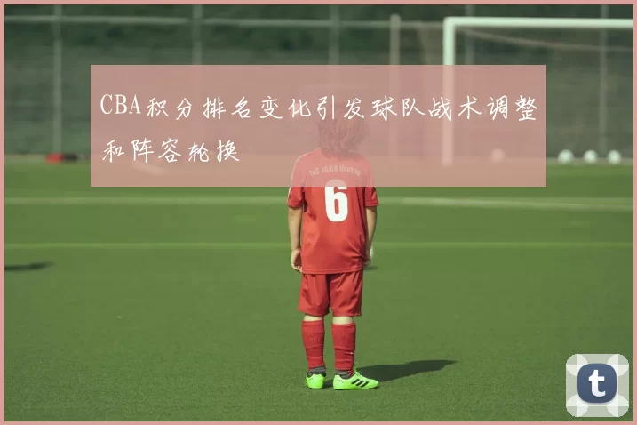 CBA积分排名变化引发球队战术调整和阵容轮换